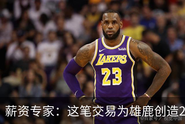 薪资专家：这笔交易为雄鹿创造2550万交易特例 可以吃合同换资产